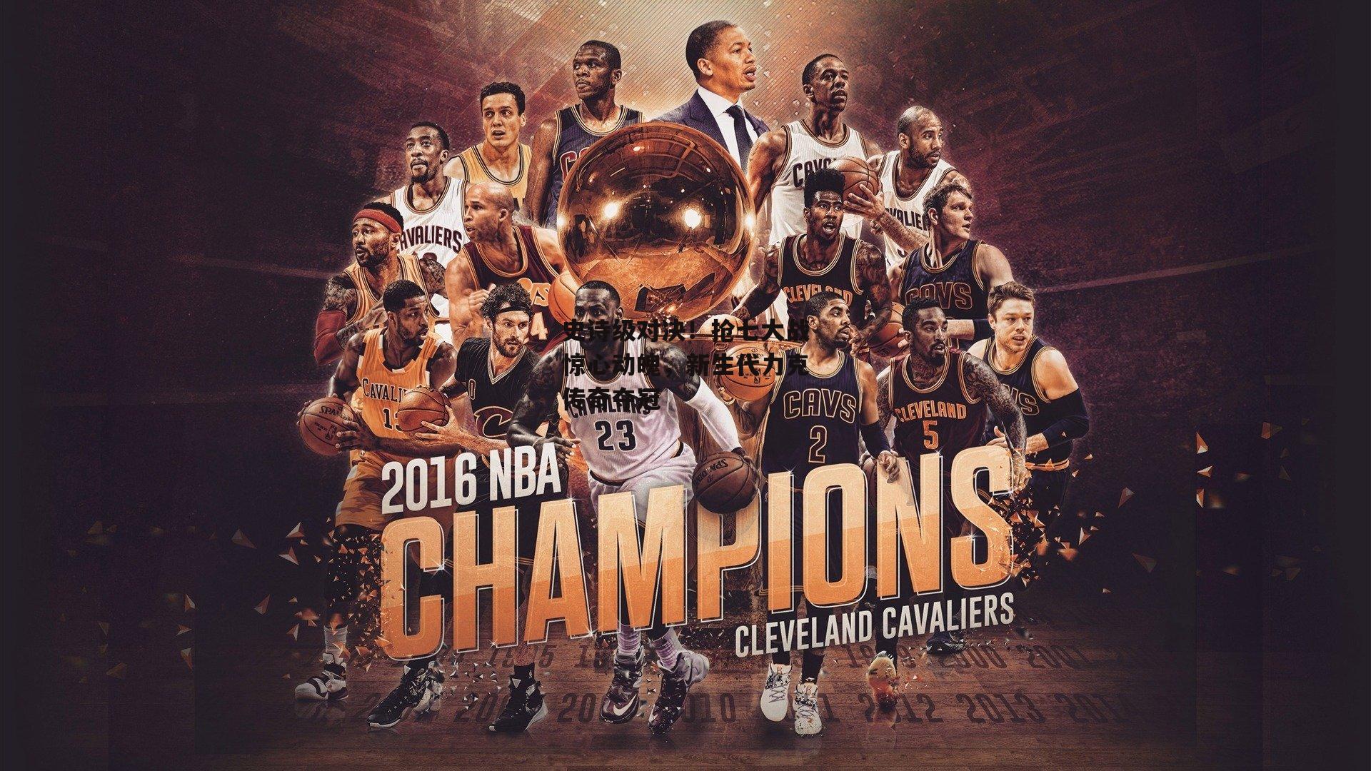 史诗级对决！抢七大战惊心动魄，新生代力克传奇夺冠