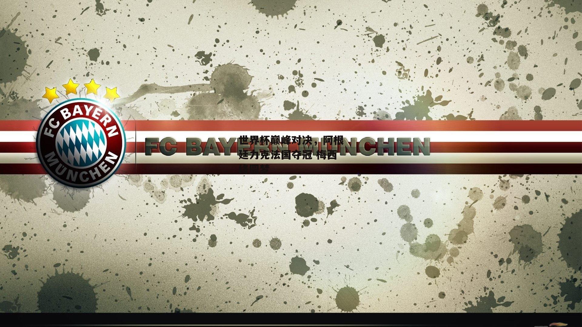 世界杯巅峰对决,阿根廷力克法国夺冠 梅西终圆梦