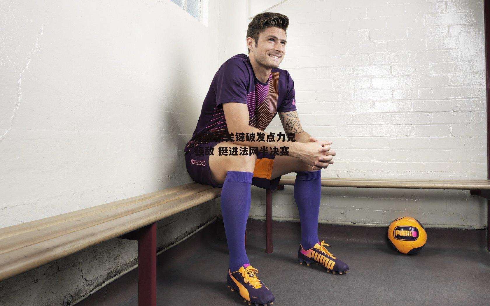 纳达尔关键破发点力克强敌 挺进法网半决赛