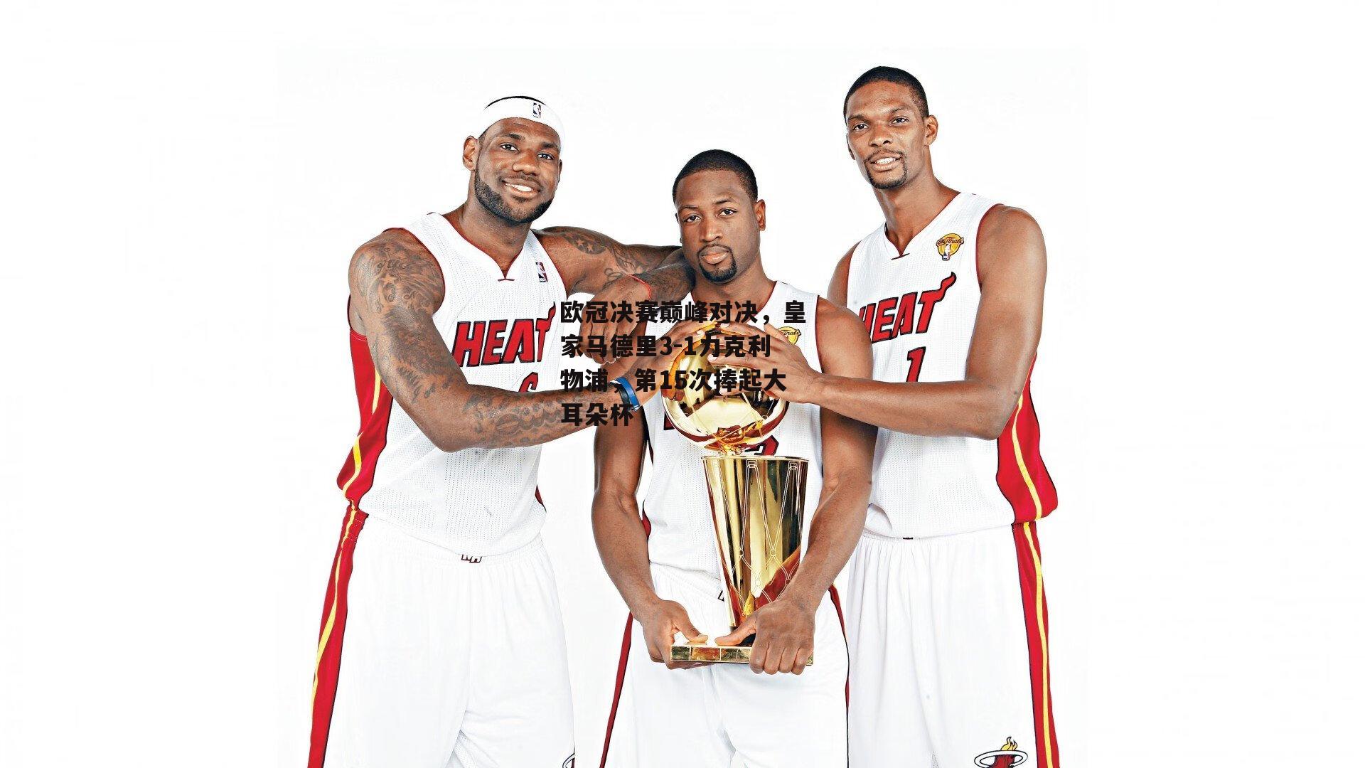 欧冠决赛巅峰对决，皇家马德里3-1力克利物浦，第15次捧起大耳朵杯