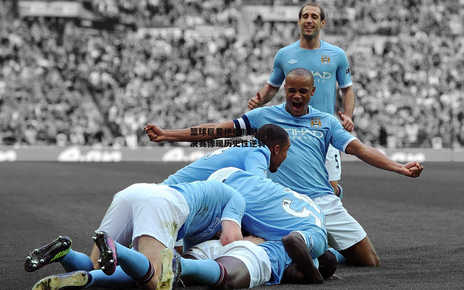 篮球巨星绝杀时刻,总决赛惊现历史性逆转