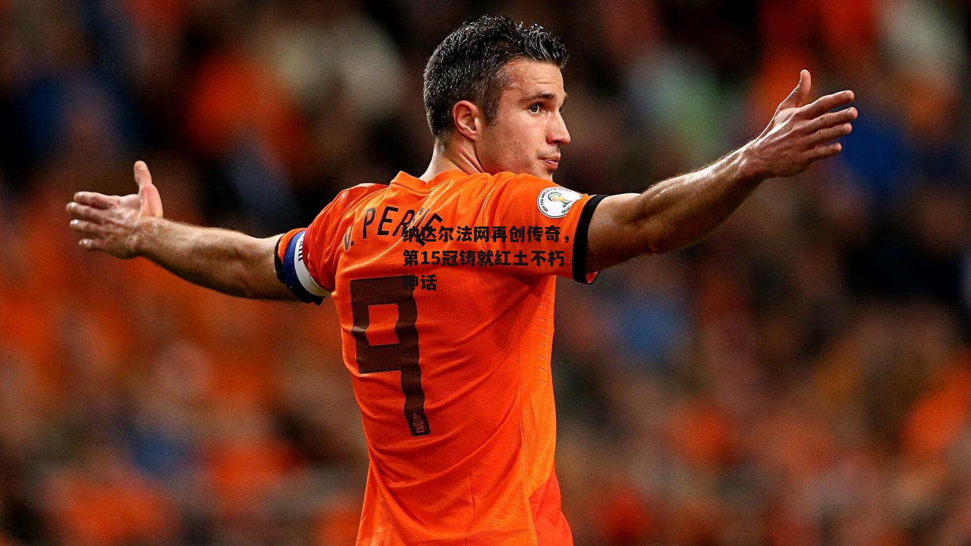 纳达尔法网再创传奇,第15冠铸就红土不朽神话