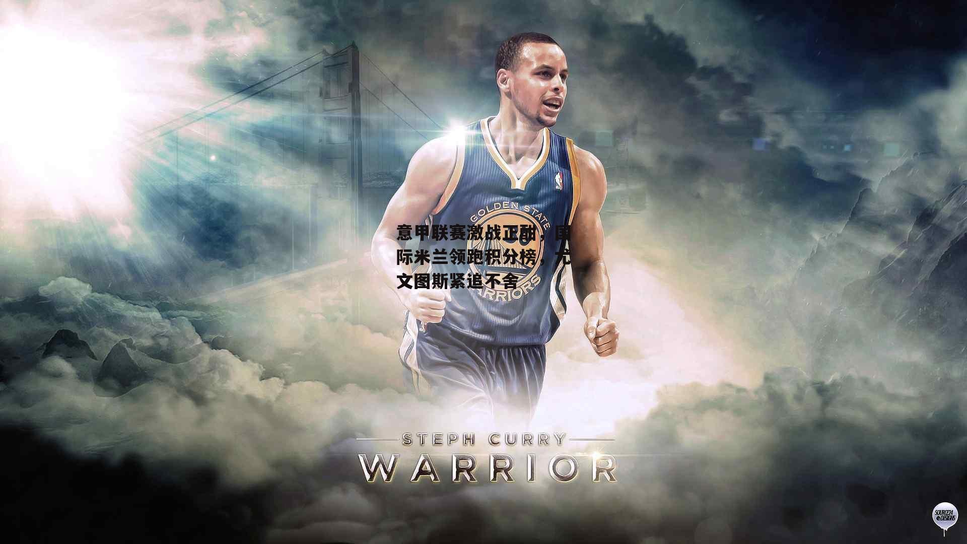 意甲联赛激战正酣,国际米兰领跑积分榜,尤文图斯紧追不舍